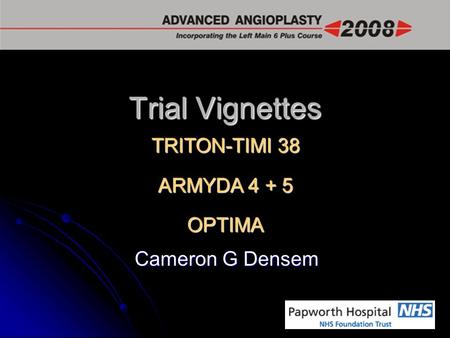 Trial Vignettes Cameron G Densem TRITON-TIMI 38 ARMYDA 4 + 5 OPTIMA.
