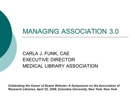 MANAGING ASSOCIATION 3.0 CARLA J. FUNK, CAE EXECUTIVE DIRECTOR MEDICAL LIBRARY ASSOCIATION Celebrating the Career of Duane Webster: A Symposium on the.