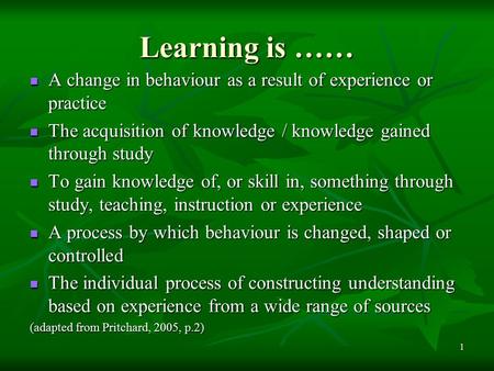1 Learning is …… A change in behaviour as a result of experience or practice A change in behaviour as a result of experience or practice The acquisition.