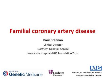 Familial coronary artery disease Paul Brennan Clinical Director Northern Genetics Service Newcastle Hospitals NHS Foundation Trust North East and North.
