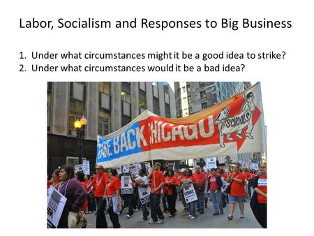 Labor, Socialism and Responses to Big Business 1. Under what circumstances might it be a good idea to strike? 2. Under what circumstances would it be a.