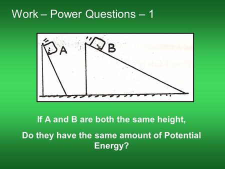 Work – Power Questions – 1 If A and B are both the same height, Do they have the same amount of Potential Energy?