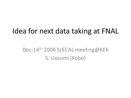 Idea for next data taking at FNAL Dec-14 th 2008 ScECAL S. Uozumi (Kobe)