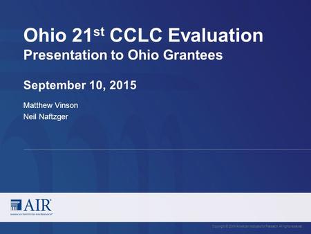 Ohio 21 st CCLC Evaluation Presentation to Ohio Grantees September 10, 2015 Copyright © 20XX American Institutes for Research. All rights reserved. Matthew.