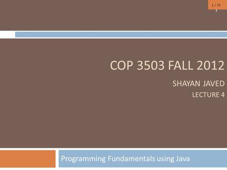 1 / 71 COP 3503 FALL 2012 SHAYAN JAVED LECTURE 4 Programming Fundamentals using Java 1.