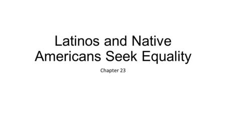 Latinos and Native Americans Seek Equality Chapter 23.