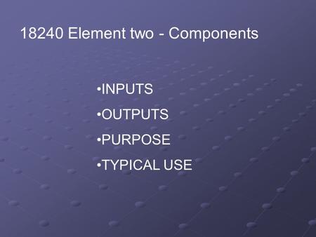 18240 Element two - Components INPUTS OUTPUTS PURPOSE TYPICAL USE.