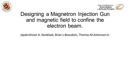 Designing a Magnetron Injection Gun and magnetic field to confine the electron beam. Jayakrishnan A. Karakkad, Brian L.Beaudoin, Thomas M.Antonsen Jr.