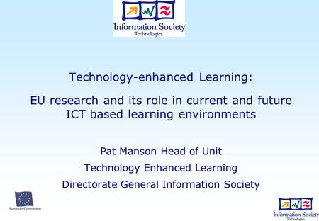 Technology-enhanced Learning: EU research and its role in current and future ICT based learning environments Pat Manson Head of Unit Technology Enhanced.