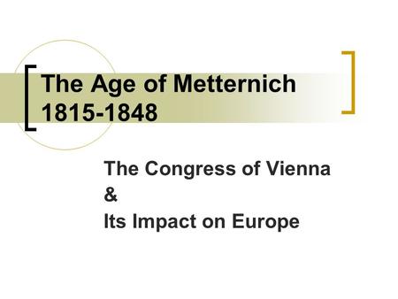 The Age of Metternich 1815-1848 The Congress of Vienna & Its Impact on Europe.