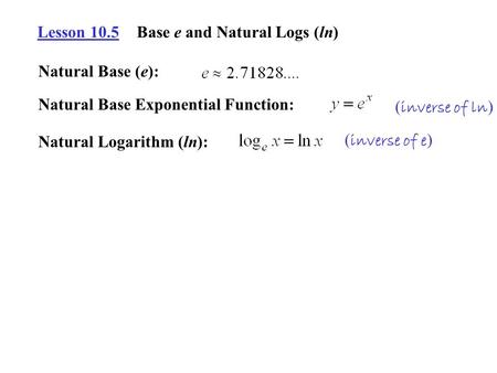 Lesson 10.5Base e and Natural Logs (ln) Natural Base (e): Natural Base Exponential Function: ( inverse of ln ) Natural Logarithm (ln): ( inverse of e )