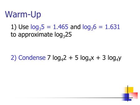 Warm-Up 1) Use log 3 5 = 1.465 and log 3 6 = 1.631 to approximate log 3 25 2) Condense 7 log 4 2 + 5 log 4 x + 3 log 4 y.