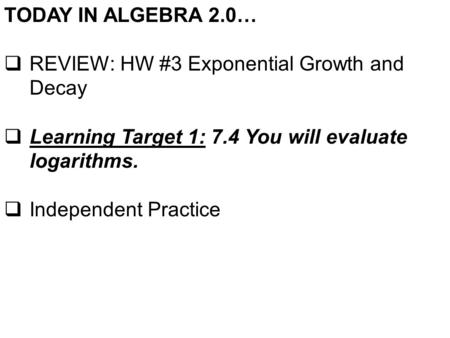 TODAY IN ALGEBRA 2.0…  REVIEW: HW #3 Exponential Growth and Decay  Learning Target 1: 7.4 You will evaluate logarithms.  Independent Practice.