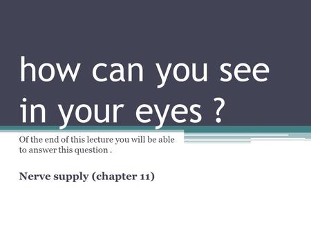 How can you see in your eyes ? Of the end of this lecture you will be able to answer this question. Nerve supply (chapter 11)