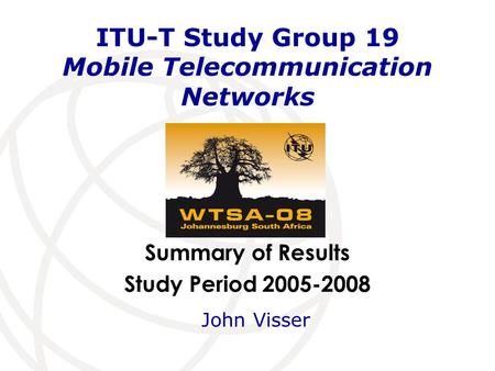 Summary of Results Study Period 2005-2008 ITU-T Study Group 19 Mobile Telecommunication Networks John Visser.