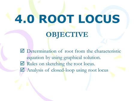 OBJECTIVE  Determination of root from the characteristic equation by using graphical solution.  Rules on sketching the root locus.  Analysis of closed-loop.