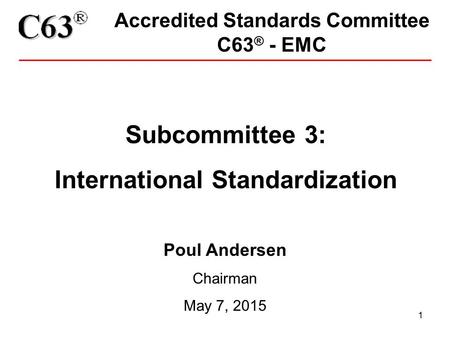 1 Accredited Standards Committee C63 ® - EMC Subcommittee 3: International Standardization Poul Andersen Chairman May 7, 2015.