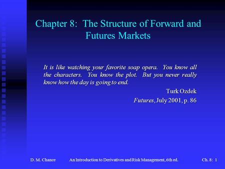 D. M. ChanceAn Introduction to Derivatives and Risk Management, 6th ed.Ch. 8: 1 Chapter 8: The Structure of Forward and Futures Markets It is like watching.