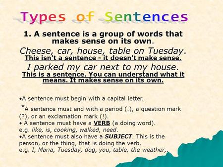 1. A sentence is a group of words that makes sense on its own. Cheese, car, house, table on Tuesday. This isn't a sentence - it doesn't make sense. I parked.