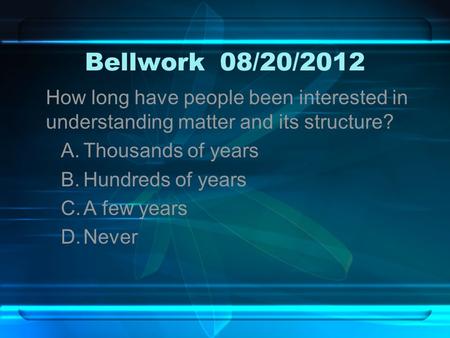Bellwork08/20/2012 How long have people been interested in understanding matter and its structure? A.Thousands of years B.Hundreds of years C.A few years.