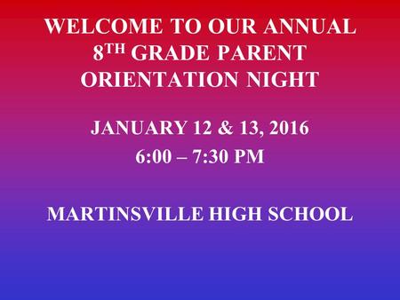 WELCOME TO OUR ANNUAL 8 TH GRADE PARENT ORIENTATION NIGHT JANUARY 12 & 13, 2016 6:00 – 7:30 PM MARTINSVILLE HIGH SCHOOL.