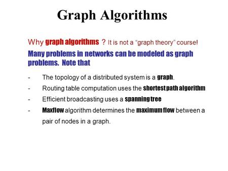 Graph Algorithms Why graph algorithms ? It is not a “graph theory” course! Many problems in networks can be modeled as graph problems. Note that -The topology.
