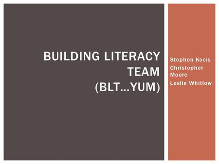 Stephen Kocis Christopher Moore Leslie Whitlow BUILDING LITERACY TEAM (BLT…YUM)