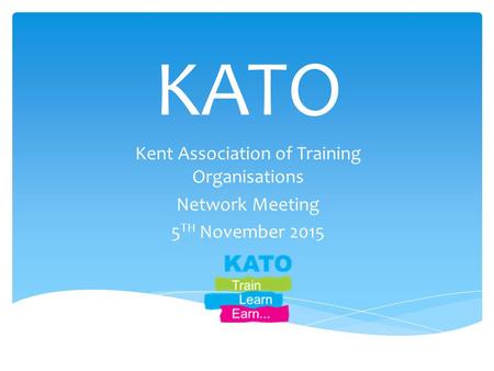 KATO Kent Association of Training Organisations Network Meeting 5 TH November 2015.