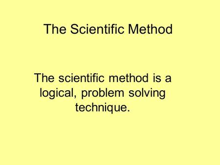 The Scientific Method The scientific method is a logical, problem solving technique.