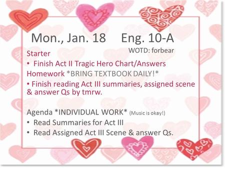Mon., Jan. 18Eng. 10-A WOTD: forbear Starter Finish Act II Tragic Hero Chart/Answers Homework *BRING TEXTBOOK DAILY!* Finish reading Act III summaries,