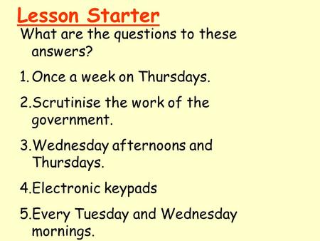 Lesson Starter What are the questions to these answers? 1.Once a week on Thursdays. 2.Scrutinise the work of the government. 3.Wednesday afternoons and.