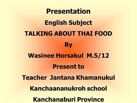 Presentation English Subject TALKING ABOUT THAI FOOD By Wasinee Horsakul M.5/12 Present to Teacher Jantana Khamanukul Kanchaananukroh school Kanchanaburi.