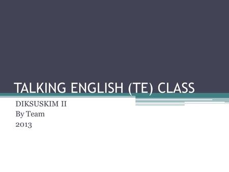 TALKING ENGLISH (TE) CLASS DIKSUSKIM II By Team 2013.