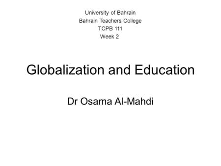 Globalization and Education Dr Osama Al-Mahdi University of Bahrain Bahrain Teachers College TCPB 111 Week 2.