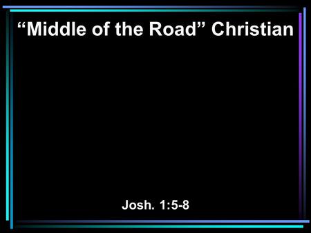 “Middle of the Road” Christian Josh. 1:5-8. 5 No man shall be able to stand before you all the days of your life; as I was with Moses, so I will be with.