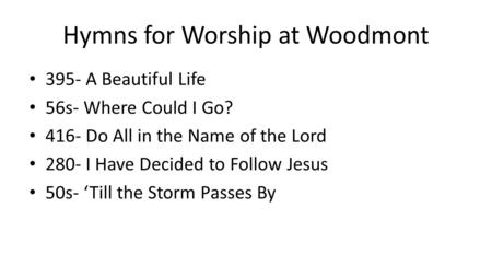 Hymns for Worship at Woodmont 395- A Beautiful Life 56s- Where Could I Go? 416- Do All in the Name of the Lord 280- I Have Decided to Follow Jesus 50s-