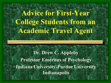 Advice for First-Year College Students from an Academic Travel Agent Dr. Drew C. Appleby Professor Emeritus of Psychology Indiana University-Purdue University.