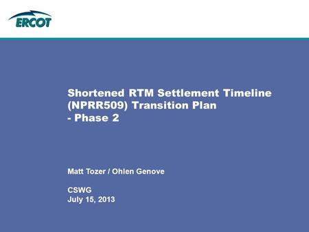 Shortened RTM Settlement Timeline (NPRR509) Transition Plan - Phase 2 Matt Tozer / Ohlen Genove CSWG July 15, 2013.