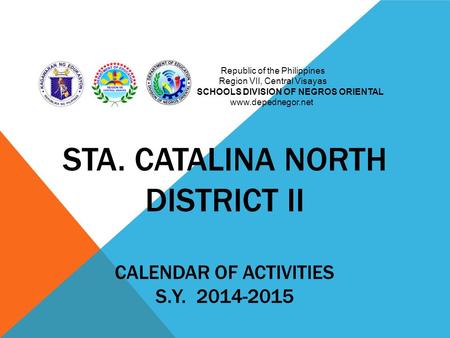STA. CATALINA NORTH DISTRICT II CALENDAR OF ACTIVITIES S.Y. 2014-2015 Republic of the Philippines Region VII, Central Visayas SCHOOLS DIVISION OF NEGROS.