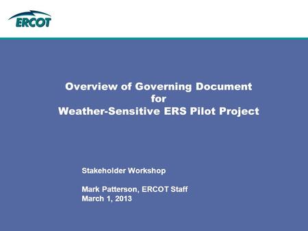 Overview of Governing Document for Weather-Sensitive ERS Pilot Project Stakeholder Workshop Mark Patterson, ERCOT Staff March 1, 2013.