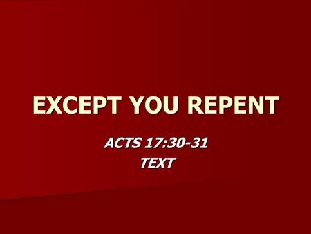 EXCEPT YOU REPENT ACTS 17:30-31 TEXT. EXCEPT YOU REPENT WHAT REPENTANCE IS NOT WHAT REPENTANCE IS NOT –MISCONCEPTION #1 –2 COR. 7:10 – Not just sorrow.