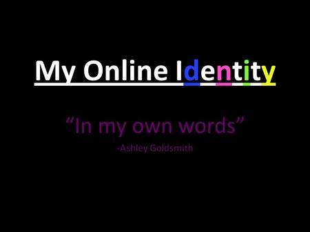 My Online Identity “In my own words” -Ashley Goldsmith.