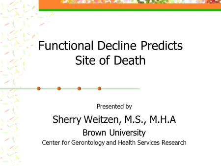 Functional Decline Predicts Site of Death Presented by Sherry Weitzen, M.S., M.H.A Brown University Center for Gerontology and Health Services Research.