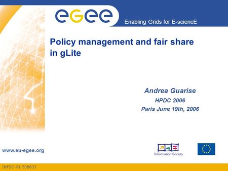 INFSO-RI-508833 Enabling Grids for E-sciencE www.eu-egee.org Policy management and fair share in gLite Andrea Guarise HPDC 2006 Paris June 19th, 2006.