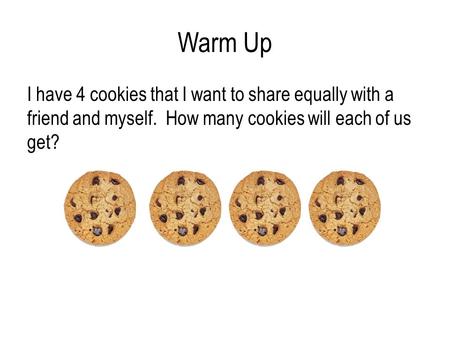 Warm Up I have 4 cookies that I want to share equally with a friend and myself. How many cookies will each of us get?
