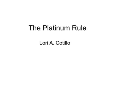 The Platinum Rule Lori A. Cotillo. Today’s Objectives What is the Platinum Rule? Review the four basic business personalities Review the four behaviors.