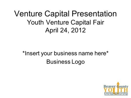 Venture Capital Presentation Youth Venture Capital Fair April 24, 2012 *Insert your business name here* Business Logo.