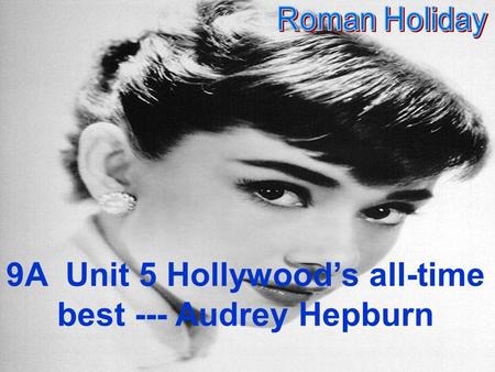 9A Unit 5 Hollywood’s all-time best --- Audrey Hepburn.