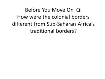 Before You Move On Q: How were the colonial borders different from Sub-Saharan Africa’s traditional borders?