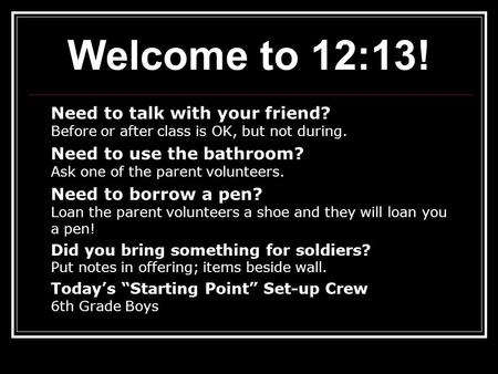 Welcome to 12:13! Need to talk with your friend? Before or after class is OK, but not during. Need to use the bathroom? Ask one of the parent volunteers.